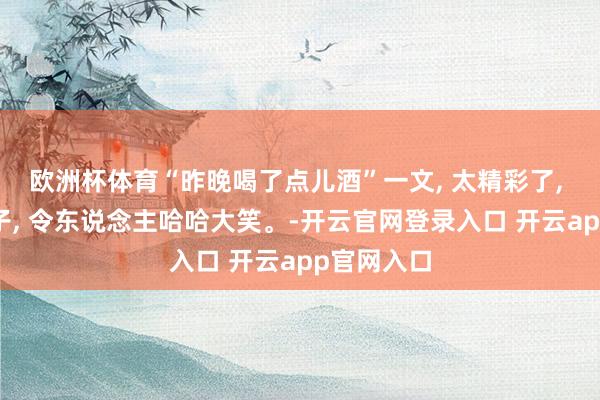欧洲杯体育“昨晚喝了点儿酒”一文, 太精彩了, 搞笑的段子, 令东说念主哈哈大笑。-开云官网登录入口 开云app官网入口