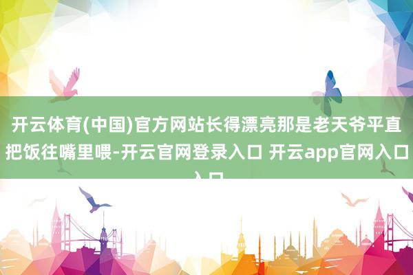 开云体育(中国)官方网站长得漂亮那是老天爷平直把饭往嘴里喂-开云官网登录入口 开云app官网入口