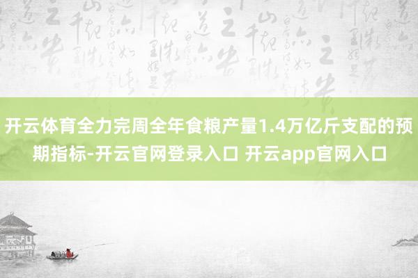 开云体育全力完周全年食粮产量1.4万亿斤支配的预期指标-开云官网登录入口 开云app官网入口