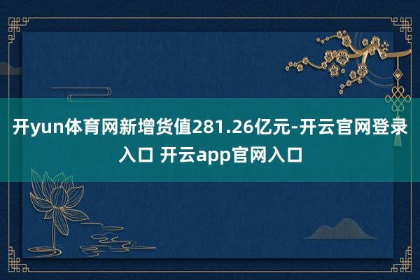 开yun体育网新增货值281.26亿元-开云官网登录入口 开云app官网入口