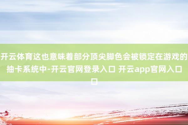 开云体育这也意味着部分顶尖脚色会被锁定在游戏的抽卡系统中-开云官网登录入口 开云app官网入口
