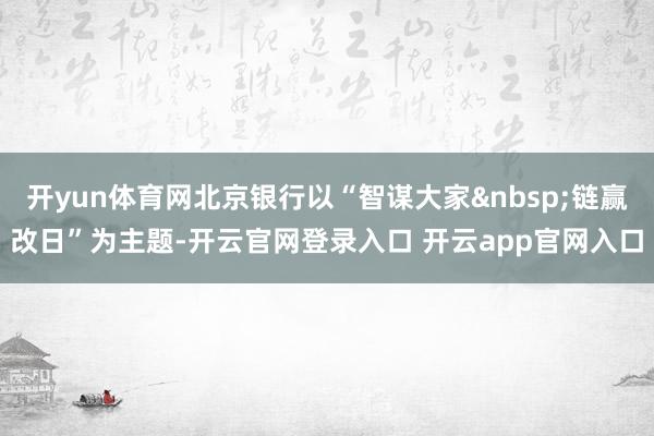开yun体育网北京银行以“智谋大家&nbsp;链赢改日”为主题-开云官网登录入口 开云app官网入口