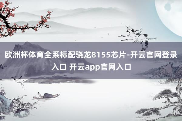 欧洲杯体育全系标配骁龙8155芯片-开云官网登录入口 开云app官网入口