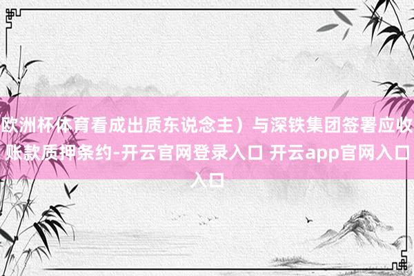 欧洲杯体育看成出质东说念主）与深铁集团签署应收账款质押条约-开云官网登录入口 开云app官网入口