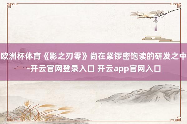 欧洲杯体育《影之刃零》尚在紧锣密饱读的研发之中-开云官网登录入口 开云app官网入口