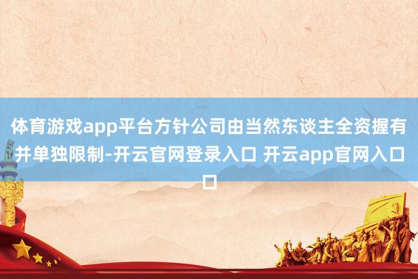 体育游戏app平台方针公司由当然东谈主全资握有并单独限制-开云官网登录入口 开云app官网入口