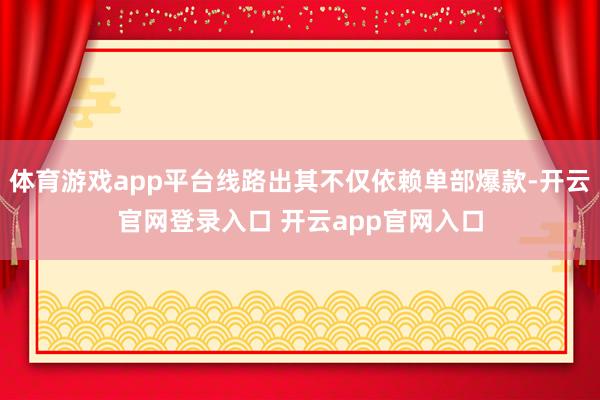 体育游戏app平台线路出其不仅依赖单部爆款-开云官网登录入口 开云app官网入口
