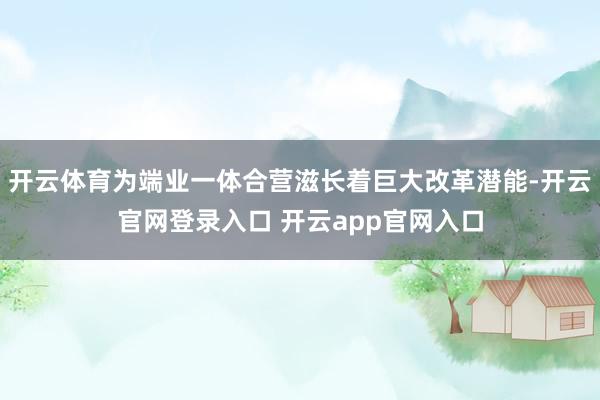 开云体育为端业一体合营滋长着巨大改革潜能-开云官网登录入口 开云app官网入口