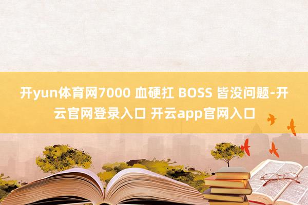 开yun体育网7000 血硬扛 BOSS 皆没问题-开云官网登录入口 开云app官网入口