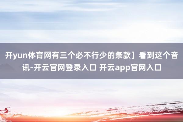 开yun体育网有三个必不行少的条款】看到这个音讯-开云官网登录入口 开云app官网入口