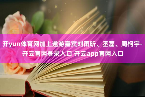 开yun体育网加上遨游嘉宾刘雨昕、丞磊、周柯宇-开云官网登录入口 开云app官网入口