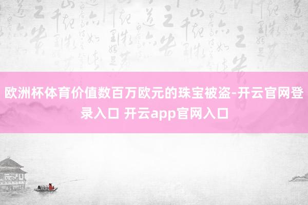 欧洲杯体育价值数百万欧元的珠宝被盗-开云官网登录入口 开云app官网入口