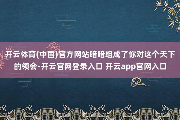 开云体育(中国)官方网站暗暗组成了你对这个天下的领会-开云官网登录入口 开云app官网入口