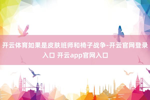 开云体育如果是皮肤班师和椅子战争-开云官网登录入口 开云app官网入口