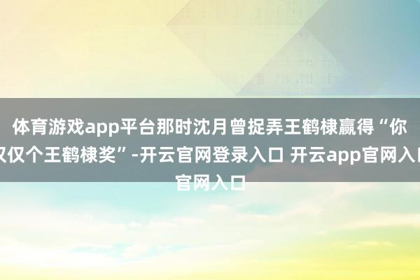体育游戏app平台那时沈月曾捉弄王鹤棣赢得“你仅仅个王鹤棣奖”-开云官网登录入口 开云app官网入口