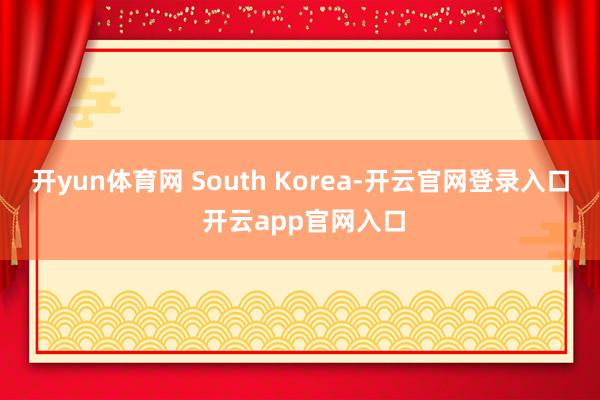 开yun体育网 South Korea-开云官网登录入口 开云app官网入口
