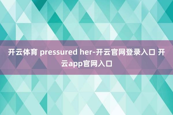 开云体育 pressured her-开云官网登录入口 开云app官网入口