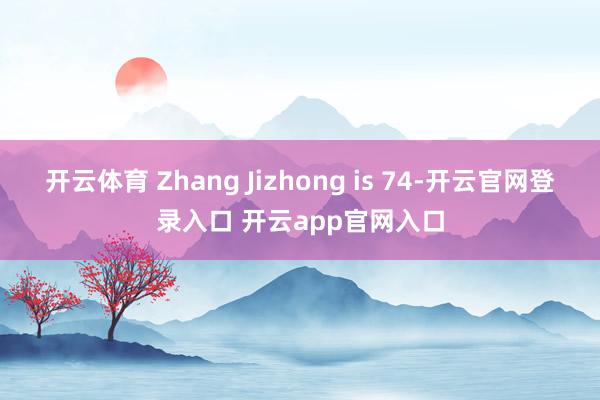 开云体育 Zhang Jizhong is 74-开云官网登录入口 开云app官网入口