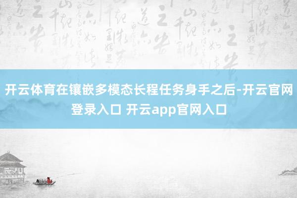 开云体育在镶嵌多模态长程任务身手之后-开云官网登录入口 开云app官网入口