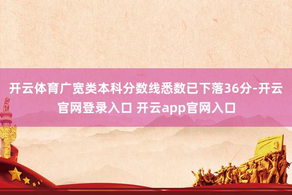 开云体育广宽类本科分数线悉数已下落36分-开云官网登录入口 开云app官网入口