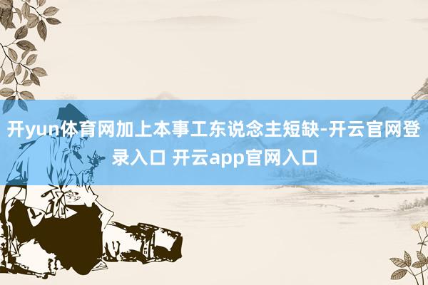 开yun体育网加上本事工东说念主短缺-开云官网登录入口 开云app官网入口