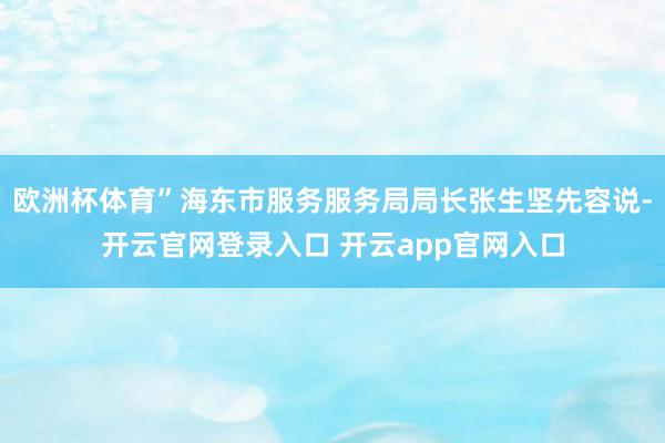 欧洲杯体育”海东市服务服务局局长张生坚先容说-开云官网登录入口 开云app官网入口