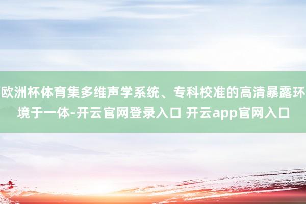 欧洲杯体育集多维声学系统、专科校准的高清暴露环境于一体-开云官网登录入口 开云app官网入口