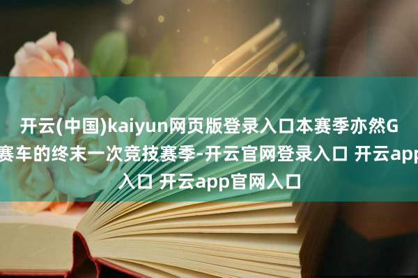 开云(中国)kaiyun网页版登录入口本赛季亦然GEN3 Evo赛车的终末一次竞技赛季-开云官网登录入口 开云app官网入口