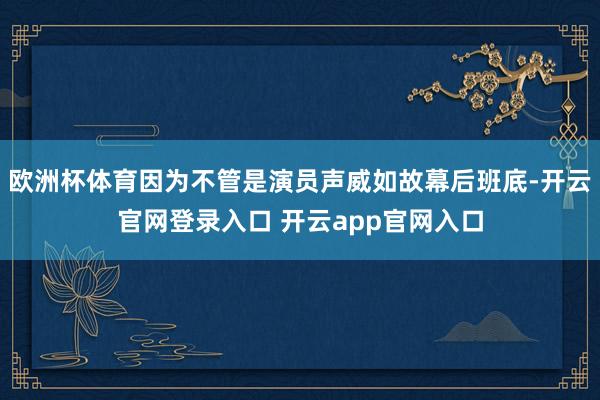 欧洲杯体育因为不管是演员声威如故幕后班底-开云官网登录入口 开云app官网入口