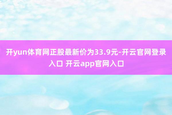 开yun体育网正股最新价为33.9元-开云官网登录入口 开云app官网入口