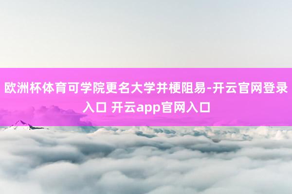 欧洲杯体育可学院更名大学并梗阻易-开云官网登录入口 开云app官网入口