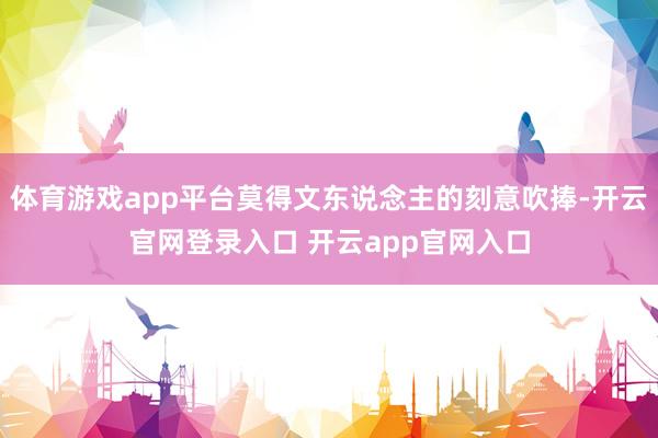 体育游戏app平台莫得文东说念主的刻意吹捧-开云官网登录入口 开云app官网入口