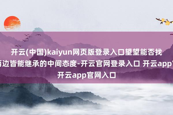 开云(中国)kaiyun网页版登录入口望望能否找到一个两边皆能继承的中间态度-开云官网登录入口 开云app官网入口