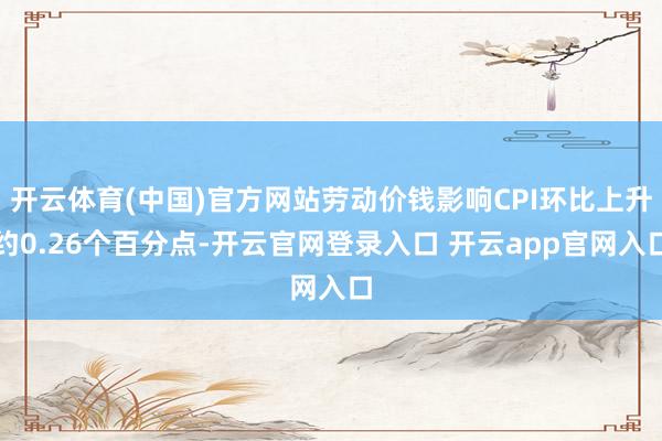 开云体育(中国)官方网站劳动价钱影响CPI环比上升约0.26个百分点-开云官网登录入口 开云app官网入口
