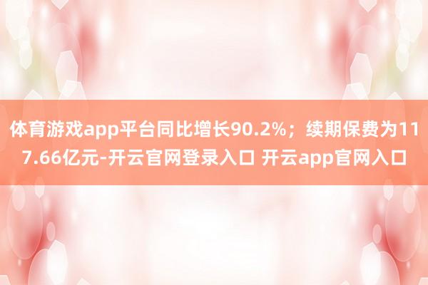体育游戏app平台同比增长90.2%；续期保费为117.66亿元-开云官网登录入口 开云app官网入口