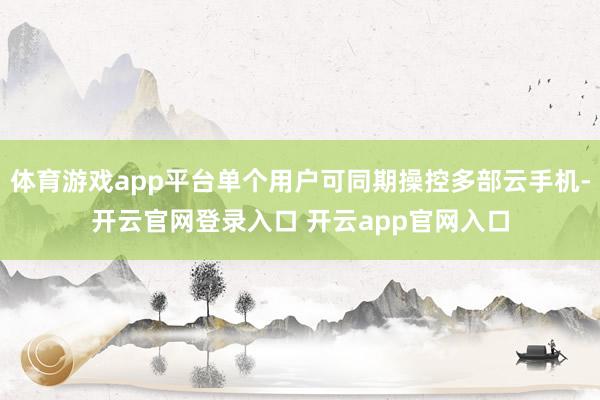 体育游戏app平台单个用户可同期操控多部云手机-开云官网登录入口 开云app官网入口