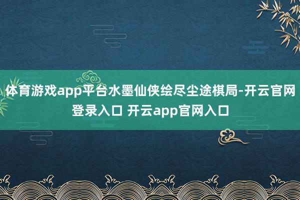 体育游戏app平台水墨仙侠绘尽尘途棋局-开云官网登录入口 开云app官网入口