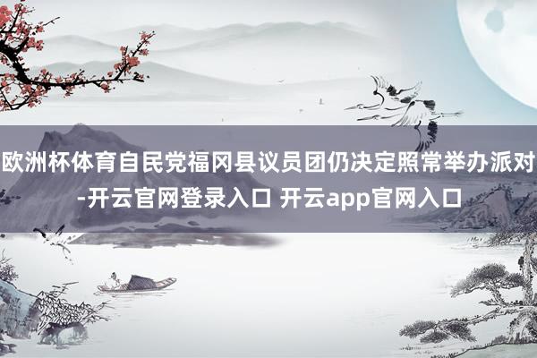 欧洲杯体育自民党福冈县议员团仍决定照常举办派对-开云官网登录入口 开云app官网入口