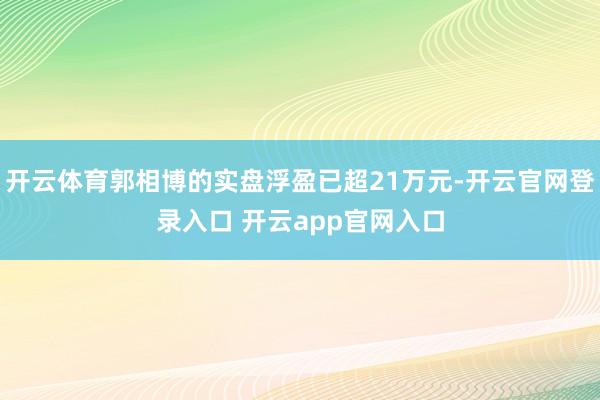 开云体育郭相博的实盘浮盈已超21万元-开云官网登录入口 开云app官网入口