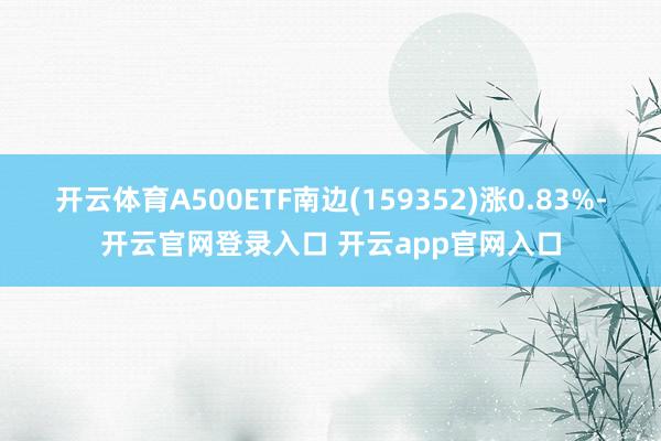 开云体育A500ETF南边(159352)涨0.83%-开云官网登录入口 开云app官网入口