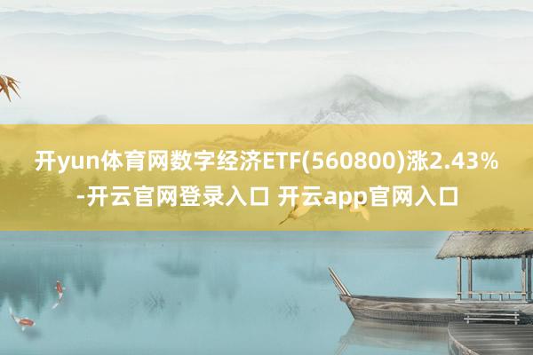开yun体育网数字经济ETF(560800)涨2.43%-开云官网登录入口 开云app官网入口