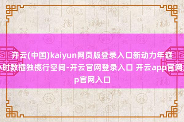 开云(中国)kaiyun网页版登录入口新动力年诓骗小时数插独揽行空间-开云官网登录入口 开云app官网入口