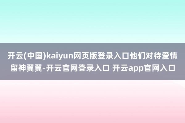 开云(中国)kaiyun网页版登录入口他们对待爱情留神翼翼-开云官网登录入口 开云app官网入口