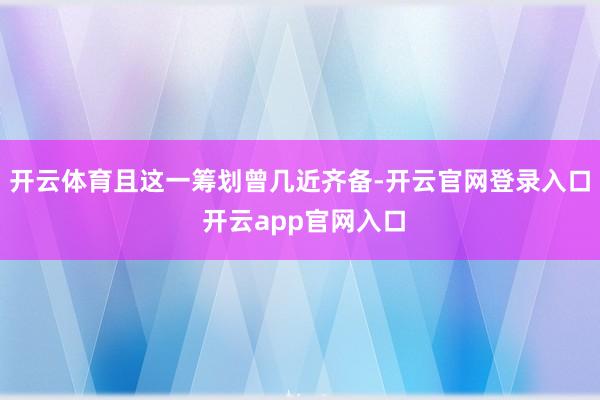 开云体育且这一筹划曾几近齐备-开云官网登录入口 开云app官网入口