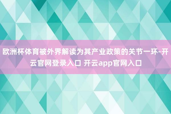 欧洲杯体育被外界解读为其产业政策的关节一环-开云官网登录入口 开云app官网入口