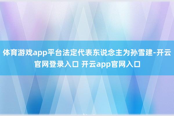 体育游戏app平台法定代表东说念主为孙雪建-开云官网登录入口 开云app官网入口