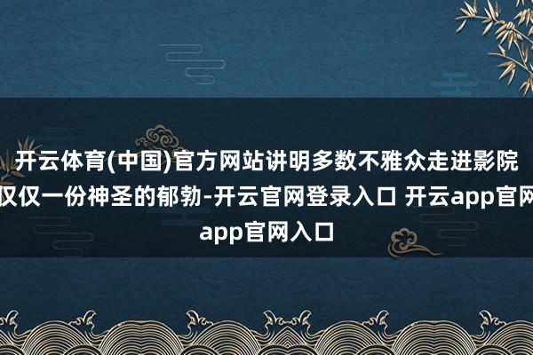 开云体育(中国)官方网站讲明多数不雅众走进影院图的仅仅一份神圣的郁勃-开云官网登录入口 开云app官网入口