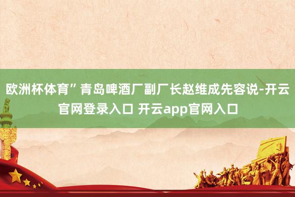欧洲杯体育”青岛啤酒厂副厂长赵维成先容说-开云官网登录入口 开云app官网入口