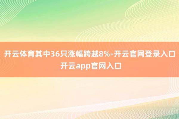 开云体育其中36只涨幅跨越8%-开云官网登录入口 开云app官网入口