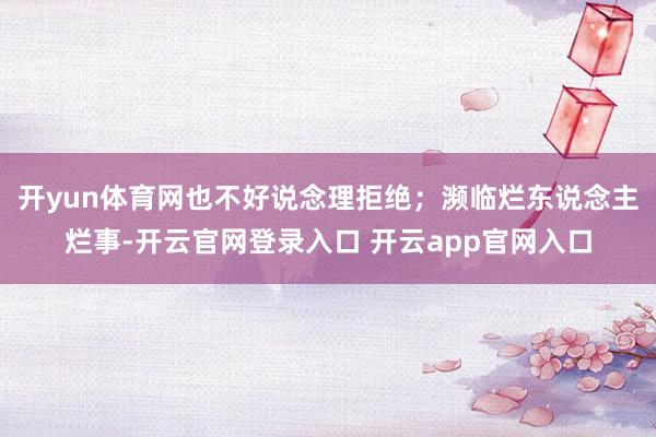 开yun体育网也不好说念理拒绝;濒临烂东说念主烂事-开云官网登录入口 开云app官网入口